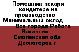 Помощник пекаря-кондитера на производство  › Минимальный оклад ­ 44 000 - Все города Работа » Вакансии   . Смоленская обл.,Десногорск г.